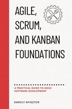 Agile, SCRUM, and Kanban Foundations: A Practical Guide to Agile Software Development