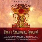 Magia y símbolos del Rosacruz: La guía definitiva sobre el Rosacruz y su similitud con el ocultismo, el misticismo judío, el hermetismo y el gnosticismo cristiano