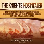 Knights Hospitaller, The: A Captivating Guide to a Medieval and Early Modern Catholic Military Order and Their Impact on the Crusades, the Great Siege of Malta, and the Middle Ages