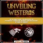 Unveiling Westeros: The Ultimate Guide For Unlocking The Psychology, Symbolism, Meanings And Motivations Of Game Of Thrones