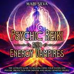 Psychic Reiki and Energy Vampires: The Ultimate Guide to Healing Using Your Hands and Psychic Protection for Empaths and Highly Sensitive People