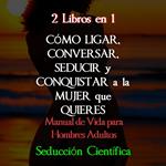 2 Libros en 1 Cómo Ligar, Conversar, Seducir y Conquistar a la Mujer que Quieres