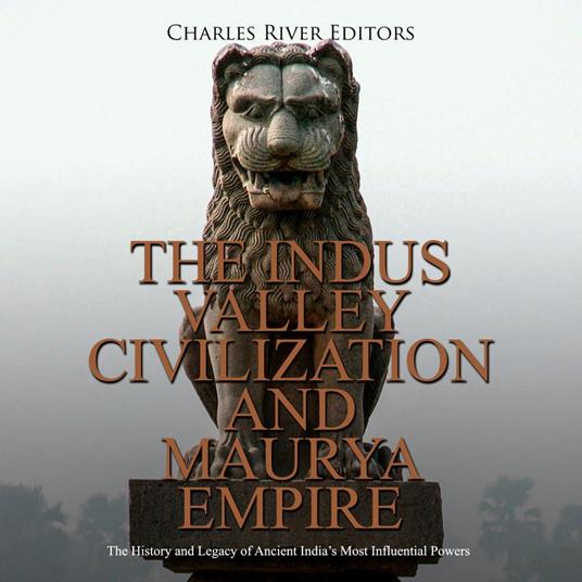 Indus Valley Civilization and Maurya Empire, The: The History and Legacy of Ancient India’s Most Influential Powers