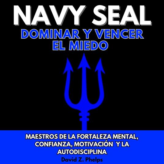 NAVY SEAL DOMINAR Y VENCER EL MIEDO: MAESTROS DE LA FORTALEZA MENTAL, CONFIANZA, MOTIVACIÓN Y LA AUTODISCIPLINA