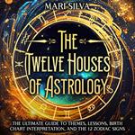 Twelve Houses of Astrology, The: The Ultimate Guide to Themes, Lessons, Birth Chart Interpretation, and the 12 Zodiac Signs