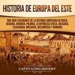 Historia de Europa del Este: Una guía fascinante de la historia abreviada de Rusia, Ucrania, Hungría, Polonia, la República Checa, Bulgaria, Eslovaquia, Moldavia, Bielorrusia y Rumanía