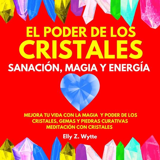 EL PODER DE LOS CRISTALES SANACIÓN, MAGIA Y ENERGÍA. MEJORA TU VIDA CON LA MAGIA Y PODER DE LOS CRISTALES, GEMAS Y PIEDRAS CURATIVAS. MEDITACIÓN CON CRISTALES