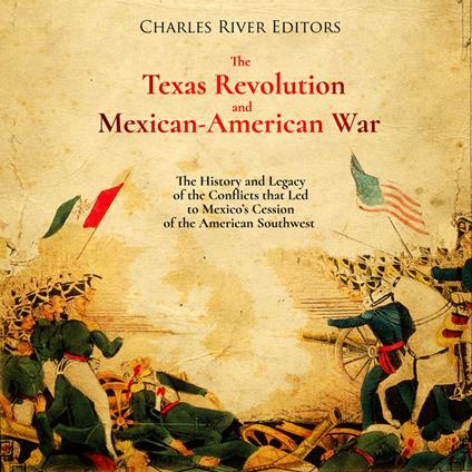 Texas Revolution and Mexican-American War, The: The History and Legacy of the Conflicts that Led to Mexico’s Cession of the American Southwest