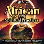 African Spiritual Practices: The Ultimate Guide to Yoruba, Santería, Orishas, Black Spirituality, Ancestral Veneration, Maat, Haitian Voodoo, and Hoodoo