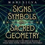 Signs, Symbols, and Sacred Geometry: The Ultimate Guide to the Spiritual Meaning of Angelic Sigils, Totems, Various Shapes, and Symbols