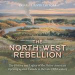 North-West Rebellion, The: The History and Legacy of the Native American Uprising against Canada in the Late 19th Century