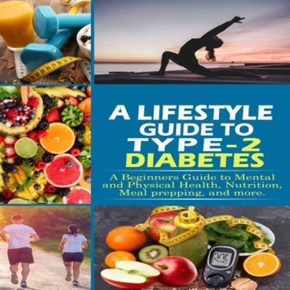 Lifestyle Guide to Type-2 Diabetes, A: A beginners guide to mental and physical health, nutrition, meal prepping, and more.