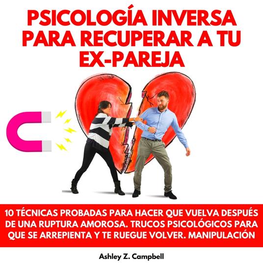 PSICOLOGÍA INVERSA PARA RECUPERAR A TU EX PAREJA: 10 TÉCNICAS PROBADAS PARA HACER QUE VUELVA DESPUÉS DE UNA RUPTURA AMOROSA. TRUCOS PSICOLÓGICOS PARA QUE SE ARREPIENTA Y TE RUEGUE VOLVER. MANIPULACIÓN