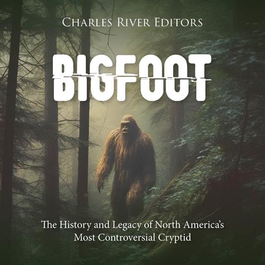 Bigfoot: The History and Legacy of North America’s Most Controversial Cryptid