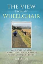 The View From My Wheelchair: An Irreverent View of My Life with a Progressive Neurological Condition