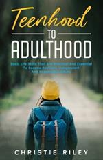 Teenhood to Adulthood: Basic Life skills That Are Practical and Essential To Become Resilient, Independent And Responsible Adults