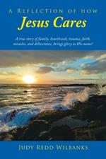 A Reflection of How Jesus Cares: A true story of family, heartbreak, trauma, faith, miracles, and deliverance, brings glory to His name!