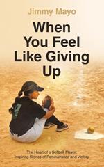 When You Feel Like Giving Up: The Heart of a Softball Player: Inspiring Stories of Perseverance and Victory