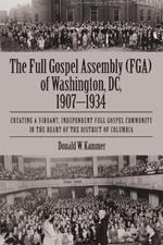 The Full Gospel Assembly (FGA) of Washington, DC, 1907-1934: Creating a Vibrant, Independent Full Gospel Community in the Heart of the District of Columbia