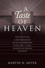 A Taste of Heaven: Rediscovering a New Dimension of Our Relationship with God - A True Nearness of Heaven on Earth