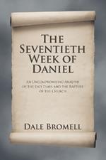 The Seventieth Week of Daniel: An Uncompromising Analysis of the End Times and the Rapture of the Church