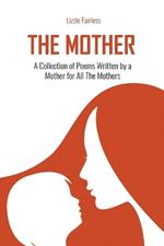 The Mother: A Collection of Poems Written by a Mother for All The Mothers: A Collection of Poems Written by a Mother for All The Mothers