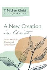 A New Creation in Christ: Walter Marshall's Theology of Sanctification