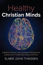 Healthy Christian Minds: A Biblical, Practical, and Sometimes Philosophical Exploration of Intellectual Virtues and Vices