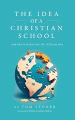 The Idea of a Christian School: And Why It Matters for the Child You Love