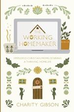 The Working Homemaker: Employed Christian Moms Desiring a Thriving Homelife