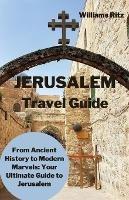 Jerusalem Travel Guide: From Ancient History to Modern Marvels: Your Ultimate Guide to Jerusalem
