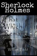 That Which Remains...: Sherlock Holmes Previously Unreleased Cases