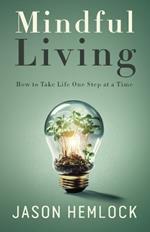 Mindful Living: How to Take Life One Step at a Time