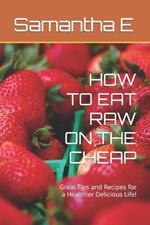 How to Eat Raw on the Cheap: Great Tips and Recipes for a Healthier Delicious Life!