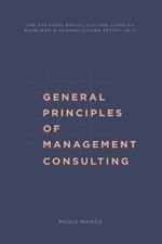 General Principles of Management Consulting: The strategy behind solving complex problems & communicating effectively