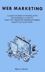 Web Marketing: La guida completa al marketing online per guadagnare su internet Scopri tutti i segreti del marketing strategico, copywriting e social media