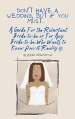 Don't Have a Wedding, But if You Must... A Guide For The Reluctant Bride-to-be or For Any Bride-to-be Who Would Like to Know How it Really is