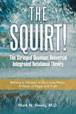 The Squirt! the Stringed Quantum Universal Integrated Relational Theory: Bathing in Wisdom in the Living Water: a Vision of Hope and Truth