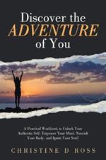 Discover the Adventure of You: A Practical Workbook to Unlock Your Authentic Self, Empower Your Mind, Nourish Your Body, and Ignite Your Soul!