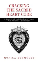 Cracking the Sacred Heart Code: A Channeled Alchemical Formula and Practical Guidebook