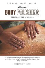 Skincare: Body Polishing Treatment for Beginners: A Comprehensive Handbook on Understanding The Make-up of The Skin and How to Perform a Body Scrub and Organic Body Wrap Treatment