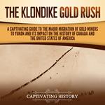 Klondike Gold Rush, The: A Captivating Guide to the Major Migration of Gold Miners to Yukon and Its Impact on the History of Canada and the United States of America