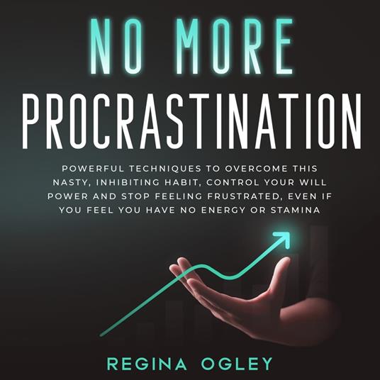 No More Procrastination: Powerful Techniques to Overcome this Nasty, Inhibiting Habit.