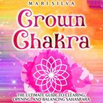 Crown Chakra: The Ultimate Guide to Clearing, Opening, and Balancing Sahasrara