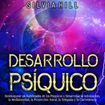 Desarrollo Psíquico: Desbloquear las habilidades de los psíquicos y desarrollar la adivinación, la mediumnidad, la proyección astral, la telepatía y la clarividencia