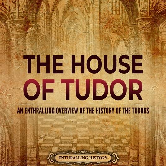 House of Tudor, The: An Enthralling Overview of the History of the Tudors