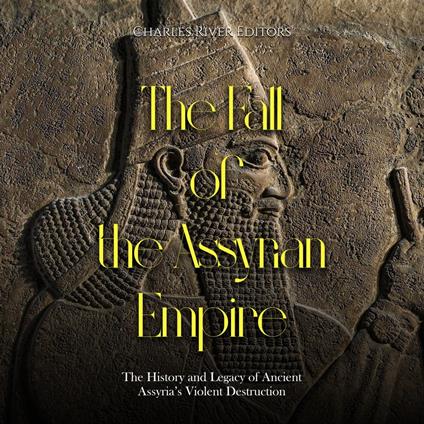 Fall of the Assyrian Empire, The: The History and Legacy of Ancient Assyria’s Violent Destruction