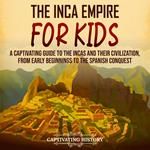 Inca Empire for Kids, The: A Captivating Guide to the Incas and Their Civilization, from Early Beginnings to the Spanish Conquest