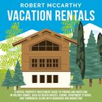 Vacation Rentals: A Rental Property Investment Guide to Finding and Investing in Holiday Homes, Such as Beach Houses, Cabins, Apartment Studios, and Townhomes along with Managing and Marketing
