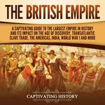 British Empire, The: A Captivating Guide to the Largest Empire in History and its Impact on the Age of Discovery, Transatlantic Slave Trade, the Americas, India, World War 1 and more
